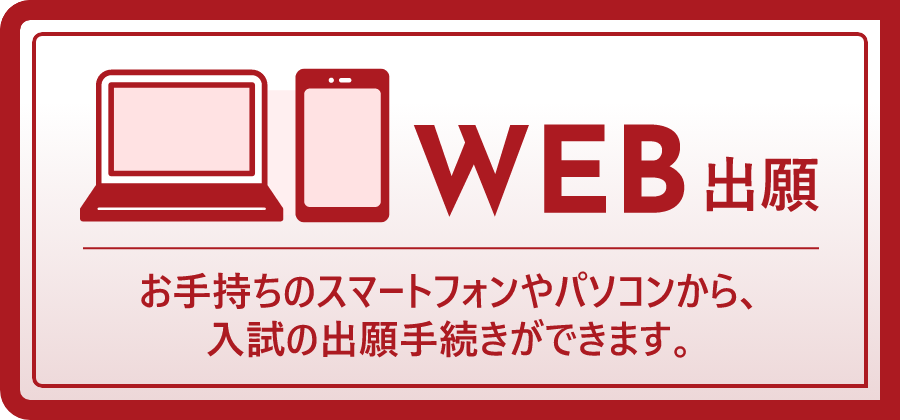 WEB出願 お手持ちのスマートフォンやパソコンから、入試の出願手続きができます。