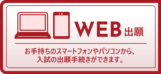 WEB出願 お手持ちのスマートフォンやパソコンから、入試の出願手続きができます。